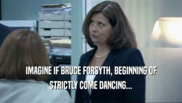 IMAGINE IF BRUCE FORSYTH, BEGINNING OF
 STRICTLY COME DANCING...
 