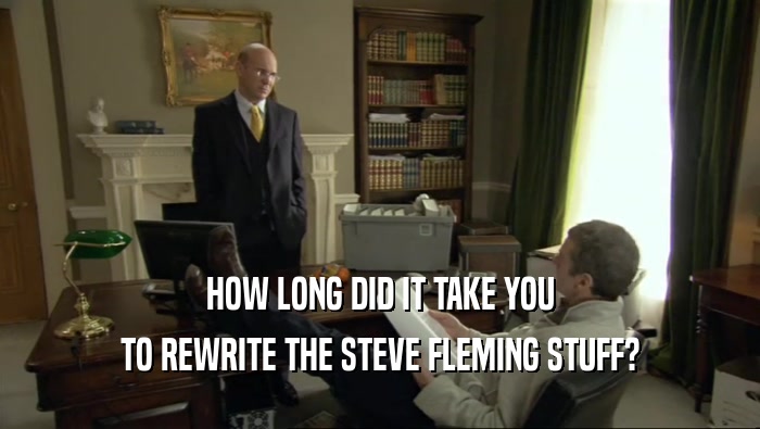 HOW LONG DID IT TAKE YOU
 TO REWRITE THE STEVE FLEMING STUFF?
 