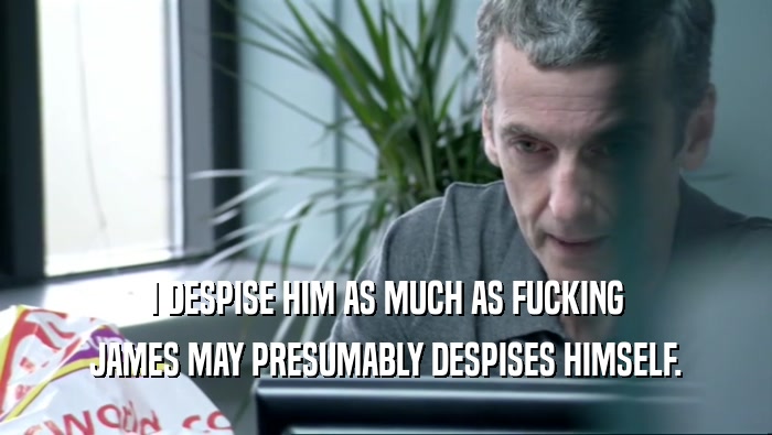 I DESPISE HIM AS MUCH AS FUCKING JAMES MAY PRESUMABLY DESPISES HIMSELF. 
