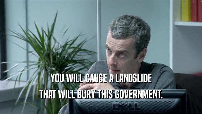 YOU WILL CAUSE A LANDSLIDE THAT WILL BURY THIS GOVERNMENT. 