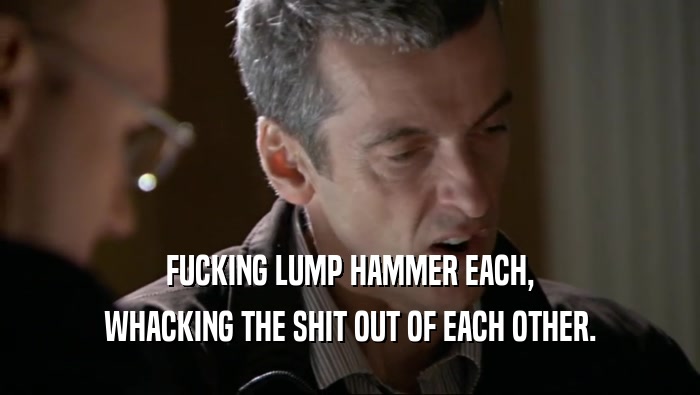 FUCKING LUMP HAMMER EACH, WHACKING THE SHIT OUT OF EACH OTHER. 