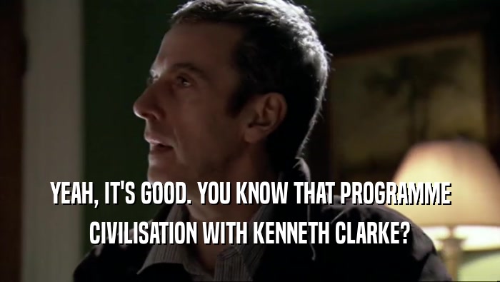 YEAH, IT'S GOOD. YOU KNOW THAT PROGRAMME CIVILISATION WITH KENNETH CLARKE? 