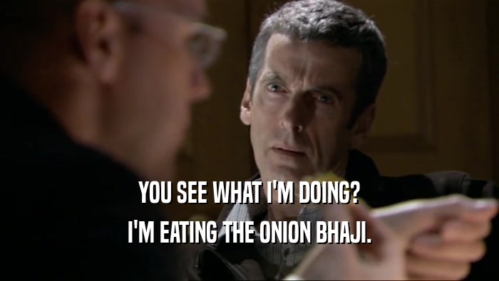YOU SEE WHAT I'M DOING? I'M EATING THE ONION BHAJI. 