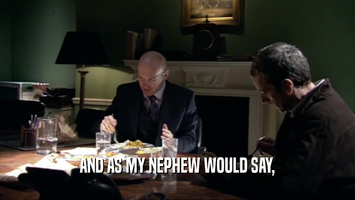 AND AS MY NEPHEW WOULD SAY,  