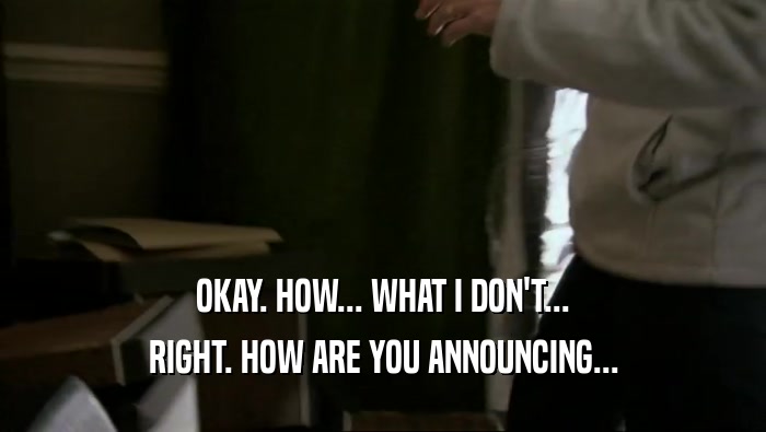 OKAY. HOW... WHAT I DON'T... RIGHT. HOW ARE YOU ANNOUNCING... 