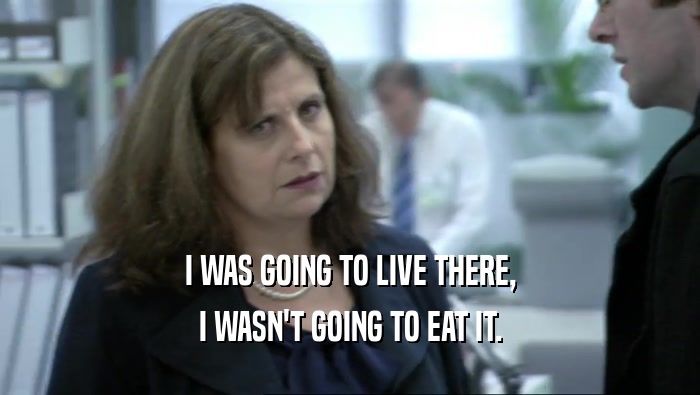 I WAS GOING TO LIVE THERE, I WASN'T GOING TO EAT IT. 