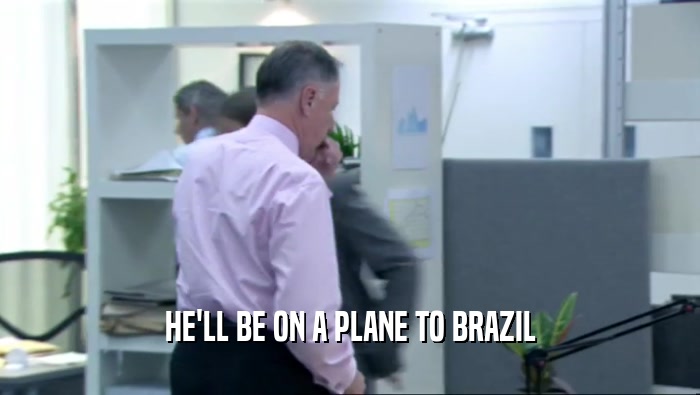 HE'LL BE ON A PLANE TO BRAZIL  