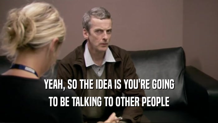 YEAH, SO THE IDEA IS YOU'RE GOING TO BE TALKING TO OTHER PEOPLE 