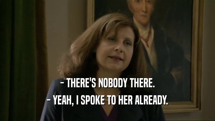 - THERE'S NOBODY THERE. - YEAH, I SPOKE TO HER ALREADY. 