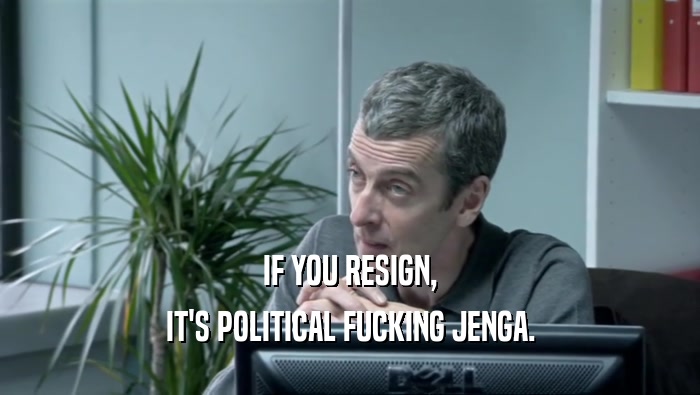 IF YOU RESIGN, IT'S POLITICAL FUCKING JENGA. 