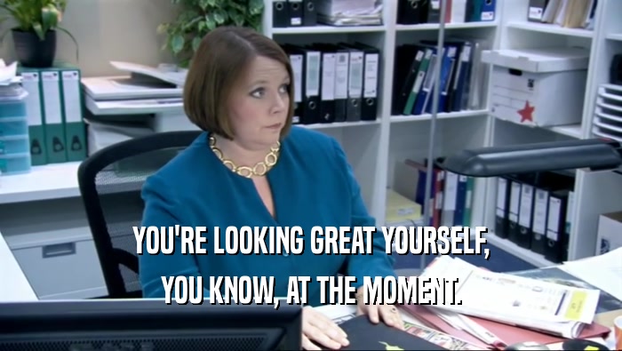 YOU'RE LOOKING GREAT YOURSELF, YOU KNOW, AT THE MOMENT. 