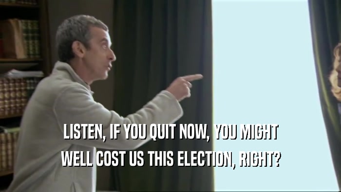 LISTEN, IF YOU QUIT NOW, YOU MIGHT WELL COST US THIS ELECTION, RIGHT? 