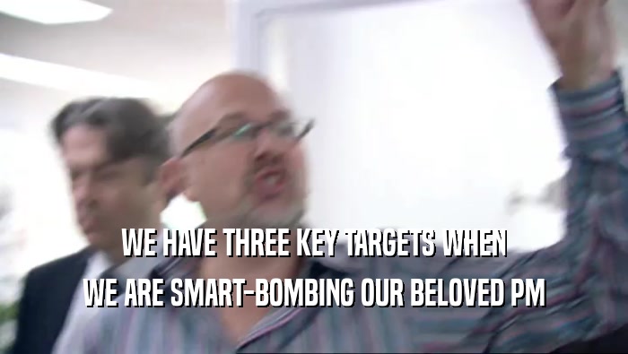 WE HAVE THREE KEY TARGETS WHEN WE ARE SMART-BOMBING OUR BELOVED PM 