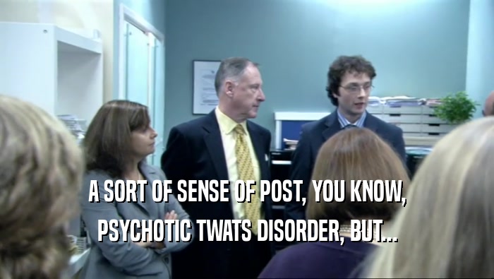 A SORT OF SENSE OF POST, YOU KNOW, PSYCHOTIC TWATS DISORDER, BUT... 