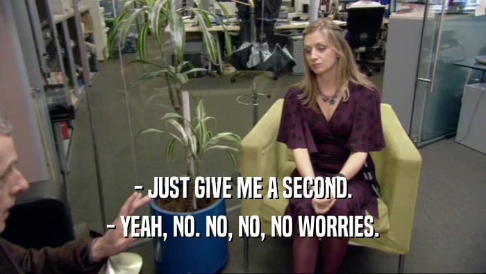 - JUST GIVE ME A SECOND. - YEAH, NO. NO, NO, NO WORRIES. 
