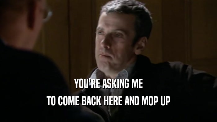 YOU'RE ASKING ME TO COME BACK HERE AND MOP UP 