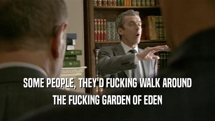 SOME PEOPLE, THEY'D FUCKING WALK AROUND THE FUCKING GARDEN OF EDEN 