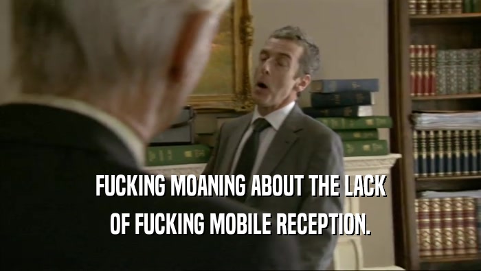 FUCKING MOANING ABOUT THE LACK OF FUCKING MOBILE RECEPTION. 