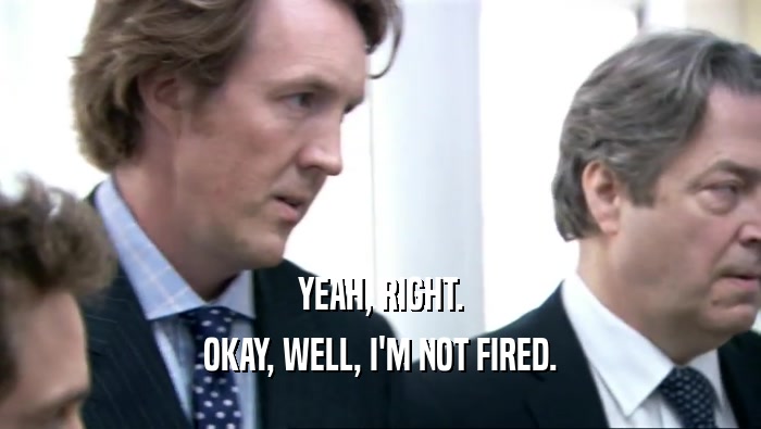 YEAH, RIGHT. OKAY, WELL, I'M NOT FIRED. 