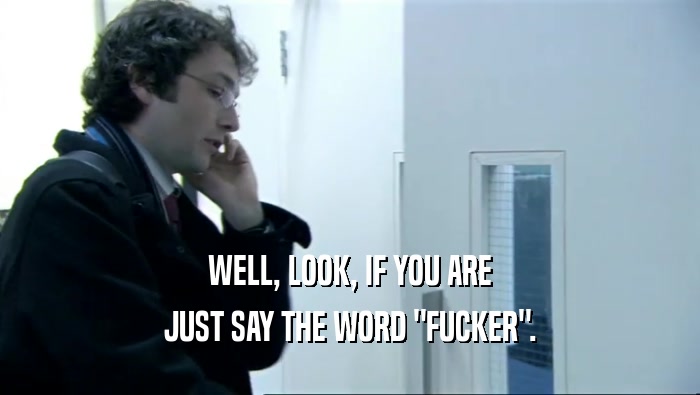 WELL, LOOK, IF YOU ARE JUST SAY THE WORD 