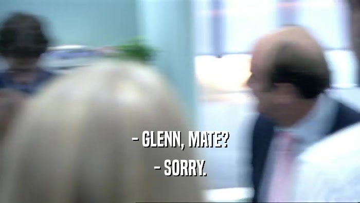 - GLENN, MATE? - SORRY. 