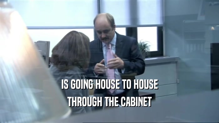 IS GOING HOUSE TO HOUSE THROUGH THE CABINET 