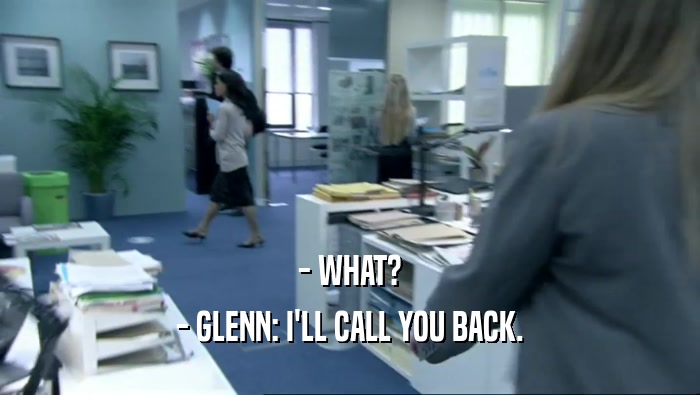 - WHAT?
 - GLENN: I'LL CALL YOU BACK.
 