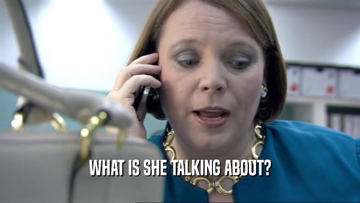 WHAT IS SHE TALKING ABOUT?  
