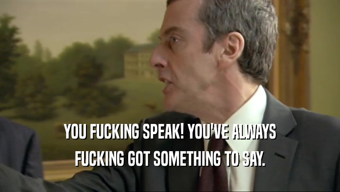 YOU FUCKING SPEAK! YOU'VE ALWAYS FUCKING GOT SOMETHING TO SAY. 
