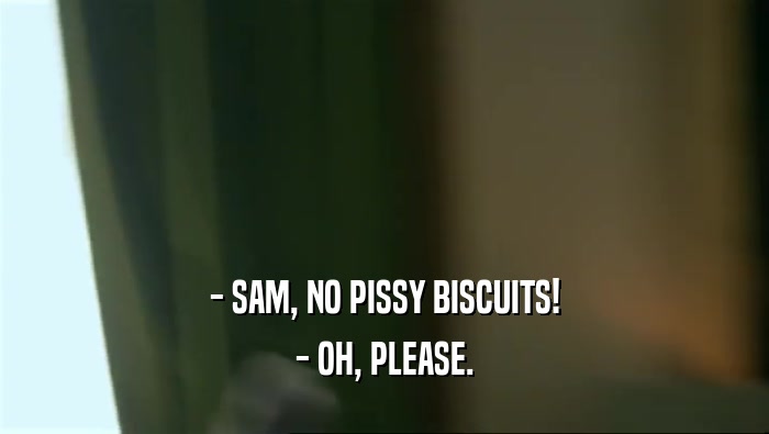 - SAM, NO PISSY BISCUITS! - OH, PLEASE. 
