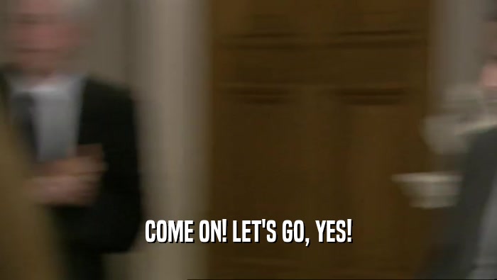 COME ON! LET'S GO, YES!  