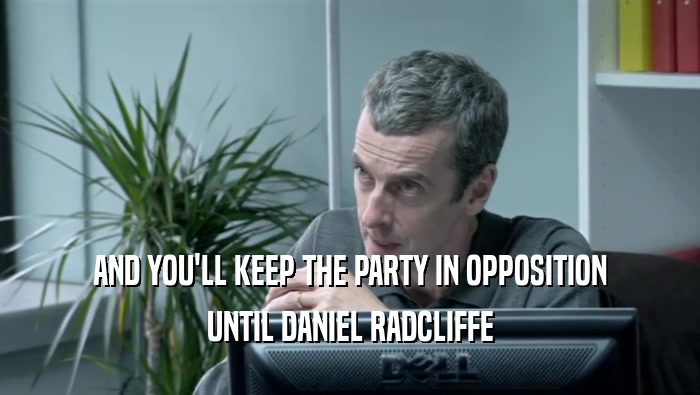 AND YOU'LL KEEP THE PARTY IN OPPOSITION
 UNTIL DANIEL RADCLIFFE
 