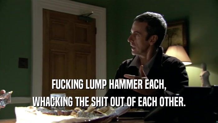 FUCKING LUMP HAMMER EACH, WHACKING THE SHIT OUT OF EACH OTHER. 