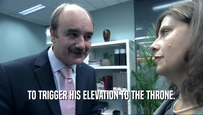 TO TRIGGER HIS ELEVATION TO THE THRONE.  