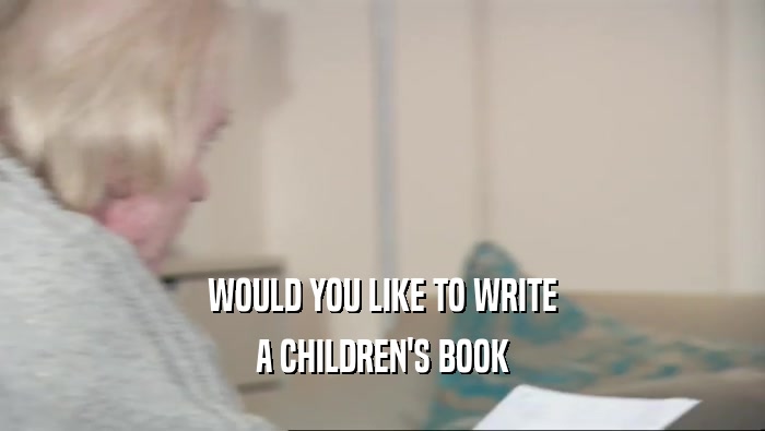 WOULD YOU LIKE TO WRITE A CHILDREN'S BOOK 