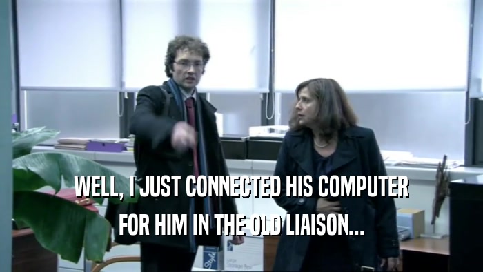 WELL, I JUST CONNECTED HIS COMPUTER FOR HIM IN THE OLD LIAISON... 