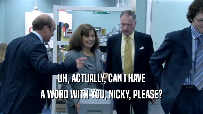UH, ACTUALLY, CAN I HAVE A WORD WITH YOU, NICKY, PLEASE? 