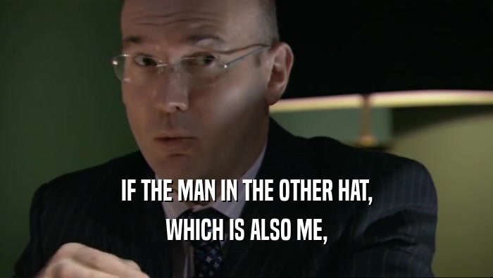 IF THE MAN IN THE OTHER HAT, WHICH IS ALSO ME, 