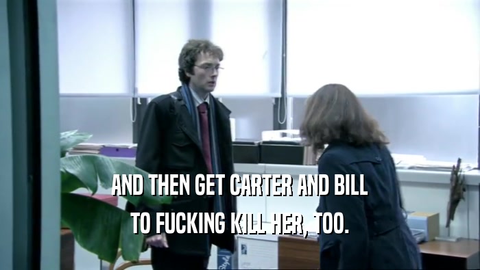 AND THEN GET CARTER AND BILL TO FUCKING KILL HER, TOO. 