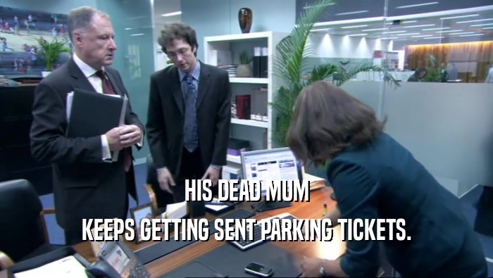 HIS DEAD MUM KEEPS GETTING SENT PARKING TICKETS. 