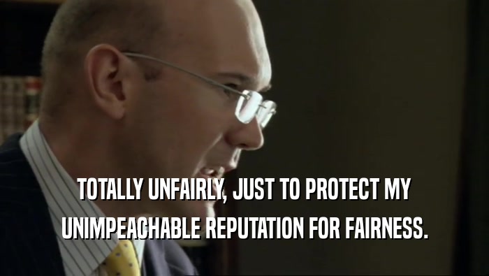 TOTALLY UNFAIRLY, JUST TO PROTECT MY UNIMPEACHABLE REPUTATION FOR FAIRNESS. 