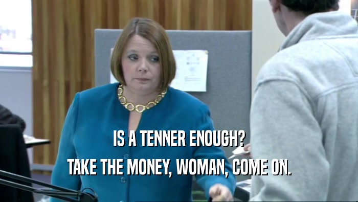 IS A TENNER ENOUGH? TAKE THE MONEY, WOMAN, COME ON. 