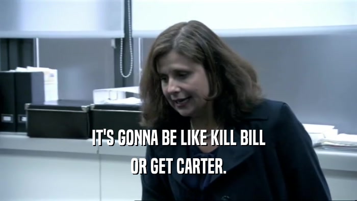 IT'S GONNA BE LIKE KILL BILL OR GET CARTER. 