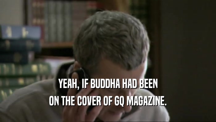 YEAH, IF BUDDHA HAD BEEN ON THE COVER OF GQ MAGAZINE. 