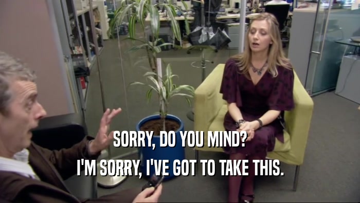 SORRY, DO YOU MIND? I'M SORRY, I'VE GOT TO TAKE THIS. 