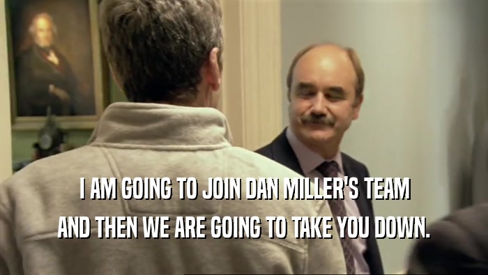 I AM GOING TO JOIN DAN MILLER'S TEAM AND THEN WE ARE GOING TO TAKE YOU DOWN. 