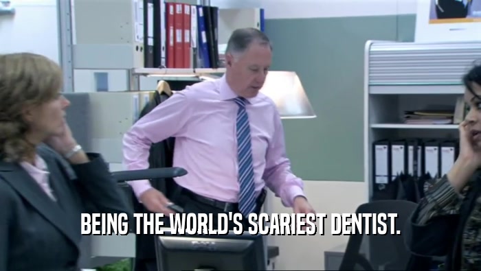BEING THE WORLD'S SCARIEST DENTIST.  