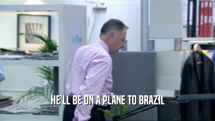 HE'LL BE ON A PLANE TO BRAZIL  