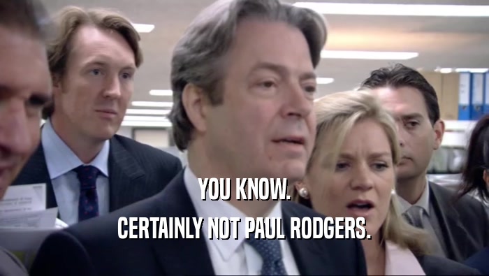 YOU KNOW. CERTAINLY NOT PAUL RODGERS. 
