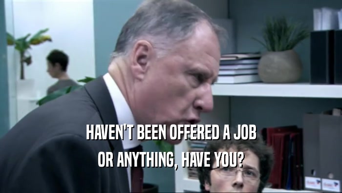 HAVEN'T BEEN OFFERED A JOB OR ANYTHING, HAVE YOU? 